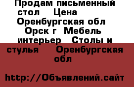 Продам письменный стол. › Цена ­ 4 000 - Оренбургская обл., Орск г. Мебель, интерьер » Столы и стулья   . Оренбургская обл.